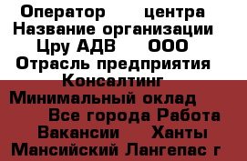 Оператор Call-центра › Название организации ­ Цру АДВ777, ООО › Отрасль предприятия ­ Консалтинг › Минимальный оклад ­ 50 000 - Все города Работа » Вакансии   . Ханты-Мансийский,Лангепас г.